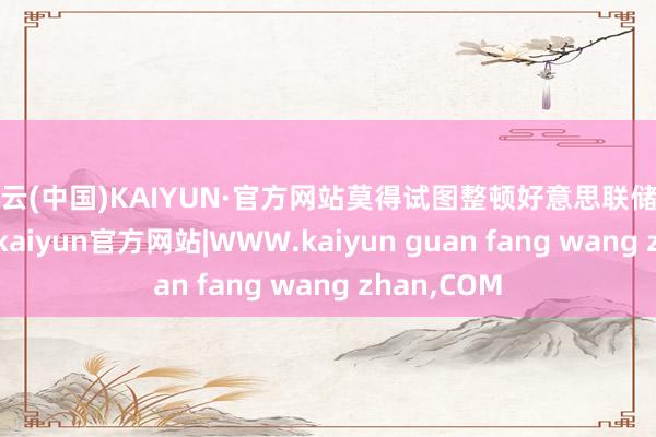 开云(中国)KAIYUN·官方网站莫得试图整顿好意思联储的财