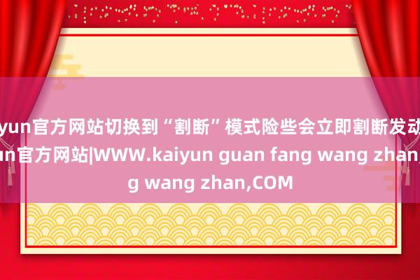kaiyun官方网站切换到“割断”模式险些会立即割断发动机-kaiyun官方网站|WWW.kaiyun guan fang wang zhan,COM