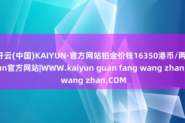 开云(中国)KAIYUN·官方网站铂金价钱16350港币/两