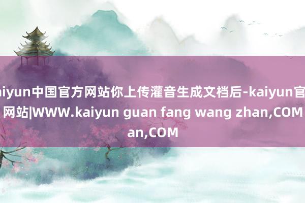 kaiyun中国官方网站你上传灌音生成文档后-kaiyun官方网站|WWW.kaiyun guan fang wang zhan,COM