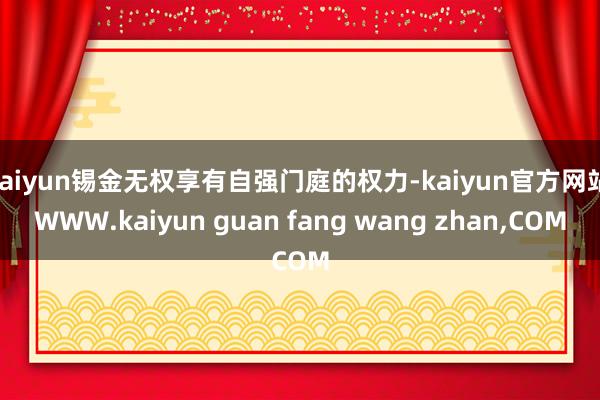 kaiyun锡金无权享有自强门庭的权力-kaiyun官方网站
