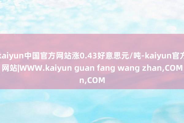 kaiyun中国官方网站涨0.43好意思元/吨-kaiyun