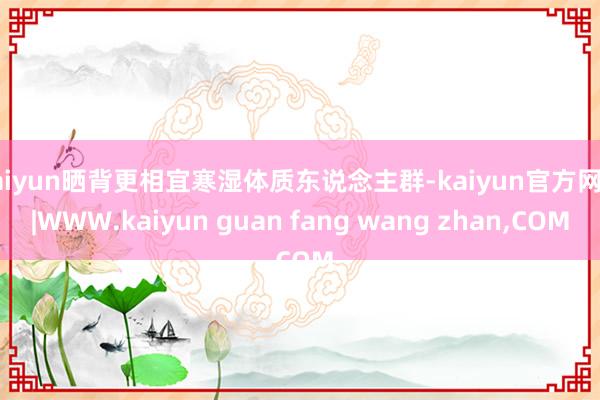 kaiyun晒背更相宜寒湿体质东说念主群-kaiyun官方网