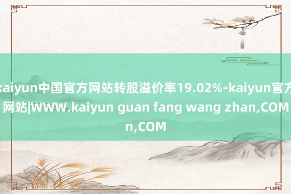 kaiyun中国官方网站转股溢价率19.02%-kaiyun