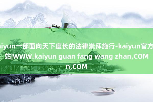 kaiyun一部面向天下度长的法律崇拜施行-kaiyun官方网站|WWW.kaiyun guan fang wang zhan,COM