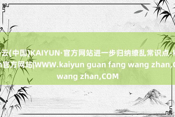 开云(中国)KAIYUN·官方网站进一步归纳缭乱常识点-ka