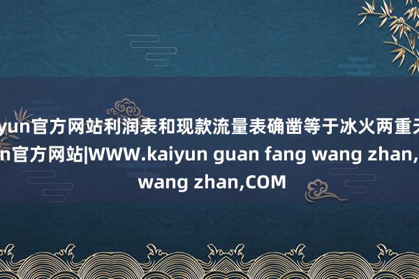 kaiyun官方网站利润表和现款流量表确凿等于冰火两重天-kaiyun官方网站|WWW.kaiyun guan fang wang zhan,COM