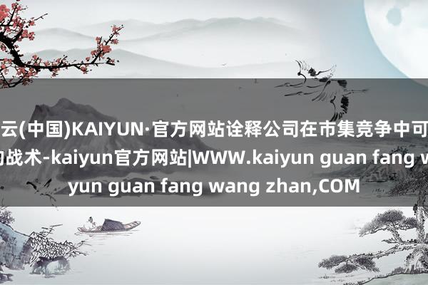 开云(中国)KAIYUN·官方网站诠释公司在市集竞争中可能正