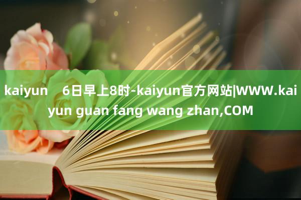 kaiyun    6日早上8时-kaiyun官方网站|WWW.kaiyun guan fang wang zhan,COM