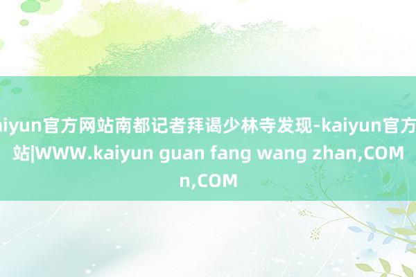 kaiyun官方网站南都记者拜谒少林寺发现-kaiyun官方