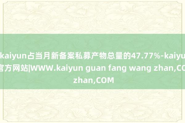 kaiyun占当月新备案私募产物总量的47.77%-kaiyun官方网站|WWW.kaiyun guan fang wang zhan,COM