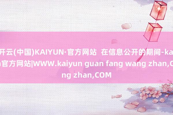 开云(中国)KAIYUN·官方网站 在信息公开的期间-ka