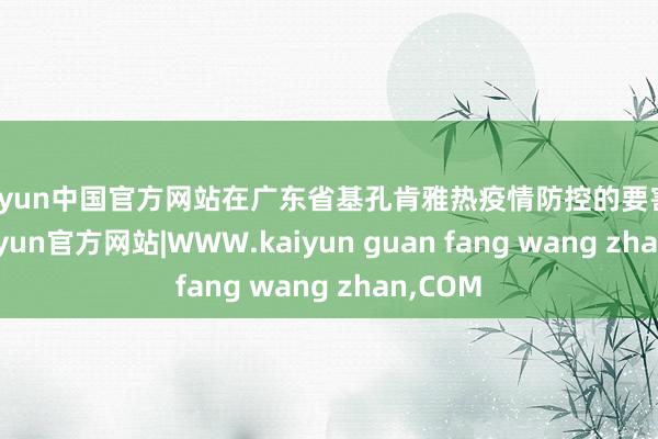 kaiyun中国官方网站在广东省基孔肯雅热疫情防控的要害时刻