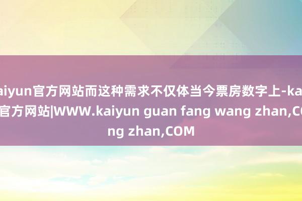 kaiyun官方网站而这种需求不仅体当今票房数字上-kaiy
