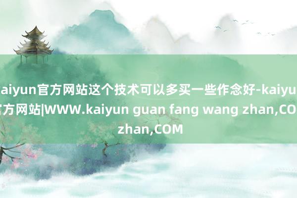kaiyun官方网站这个技术可以多买一些作念好-kaiyun