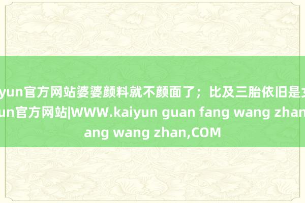 kaiyun官方网站婆婆颜料就不颜面了；比及三胎依旧是女儿-