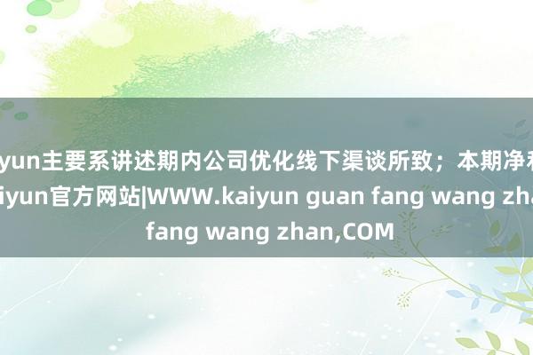 kaiyun主要系讲述期内公司优化线下渠谈所致；本期净利润着落-kaiyun官方网站|WWW.kaiyun guan fang wang zhan,COM