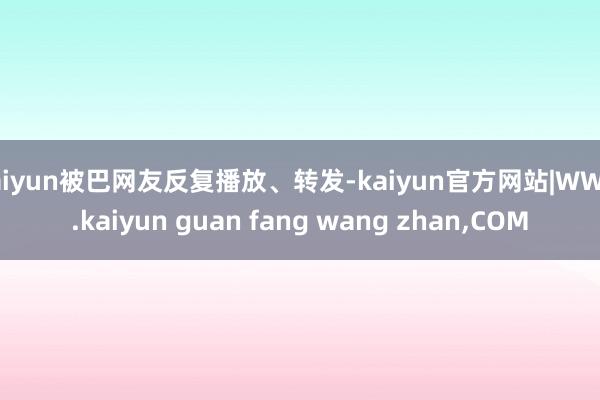 kaiyun被巴网友反复播放、转发-kaiyun官方网站|WWW.kaiyun guan fang wang zhan,COM