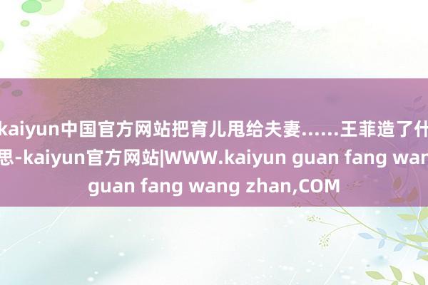 kaiyun中国官方网站把育儿甩给夫妻......王菲造了什么孽？！再思思-kaiyun官方网站|WWW.kaiyun guan fang wang zhan,COM