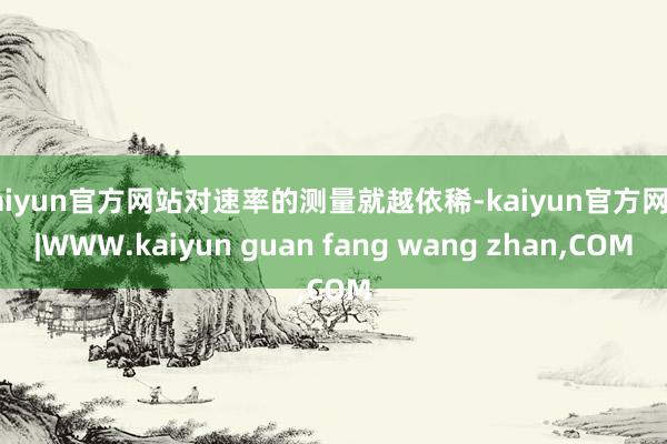 kaiyun官方网站对速率的测量就越依稀-kaiyun官方网站|WWW.kaiyun guan fang wang zhan,COM