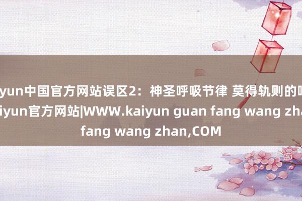 kaiyun中国官方网站误区2：神圣呼吸节律 莫得轨则的呼吸节律-kaiyun官方网站|WWW.kaiyun guan fang wang zhan,COM
