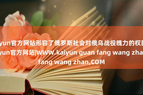 kaiyun官方网站形容了俄罗斯社会对俄乌战役魄力的权臣滚动-kaiyun官方网站|WWW.kaiyun guan fang wang zhan,COM