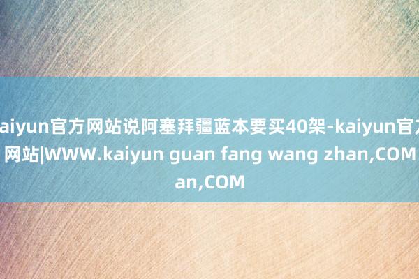 kaiyun官方网站说阿塞拜疆蓝本要买40架-kaiyun官方网站|WWW.kaiyun guan fang wang zhan,COM