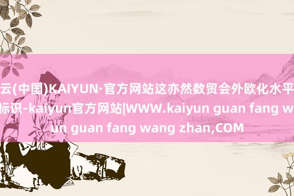 开云(中国)KAIYUN·官方网站这亦然数贸会外欧化水平进一