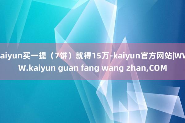 kaiyun买一提（7饼）就得15万-kaiyun官方网站|