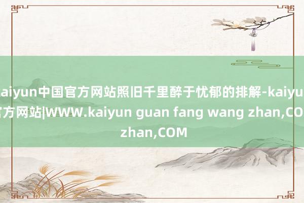 kaiyun中国官方网站照旧千里醉于忧郁的排解-kaiyun
