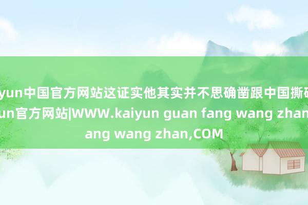 kaiyun中国官方网站这证实他其实并不思确凿跟中国撕破脸-kaiyun官方网站|WWW.kaiyun guan fang wang zhan,COM