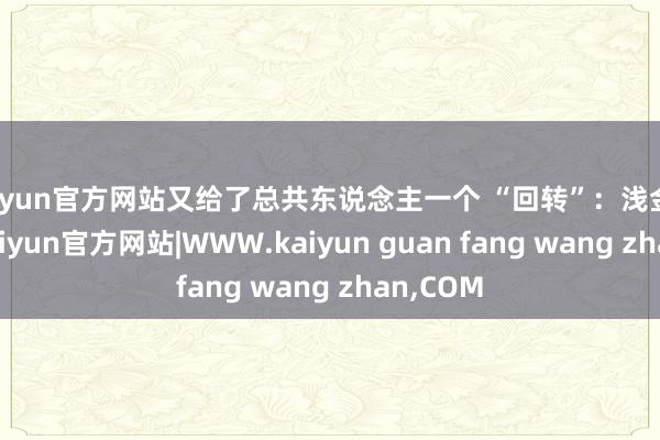 kaiyun官方网站又给了总共东说念主一个 “回转”：浅金色