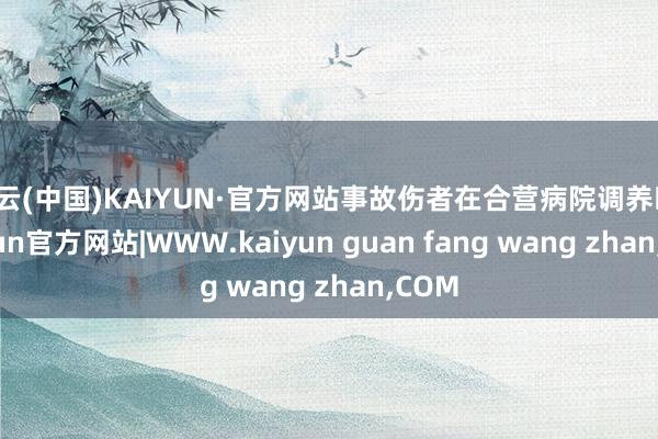 开云(中国)KAIYUN·官方网站事故伤者在合营病院调养时-