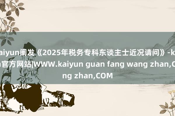 kaiyun阐发《2025年税务专科东谈主士近况请问》-kaiyun官方网站|WWW.kaiyun guan fang wang zhan,COM