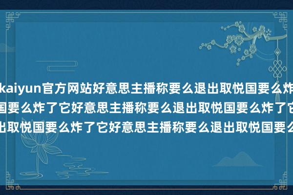 kaiyun官方网站好意思主播称要么退出取悦国要么炸了它好意思主播称要么退出取悦国要么炸了它好意思主播称要么退出取悦国要么炸了它好意思主播称要么退出取悦国要么炸了它好意思主播称要么退出取悦国要么炸了它        			-kaiyun官方网站|WWW.kaiyun guan fang wang zhan,COM