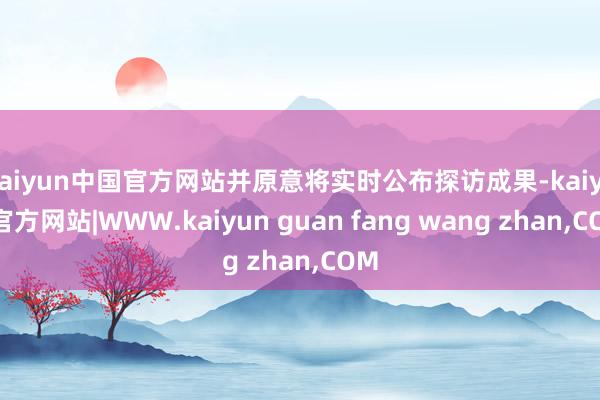 kaiyun中国官方网站并原意将实时公布探访成果-kaiyun官方网站|WWW.kaiyun guan fang wang zhan,COM