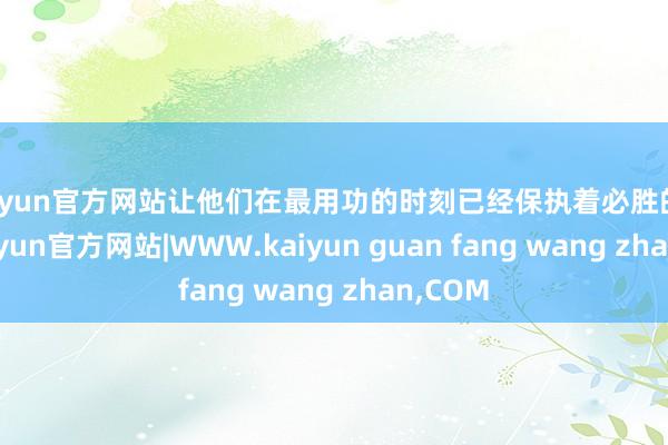kaiyun官方网站让他们在最用功的时刻已经保执着必胜的信念-kaiyun官方网站|WWW.kaiyun guan fang wang zhan,COM