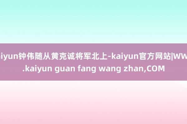kaiyun钟伟随从黄克诚将军北上-kaiyun官方网站|WWW.kaiyun guan fang wang zhan,COM