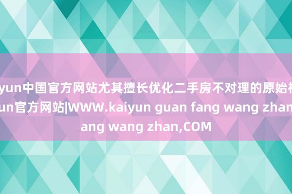 kaiyun中国官方网站尤其擅长优化二手房不对理的原始神志-kaiyun官方网站|WWW.kaiyun guan fang wang zhan,COM