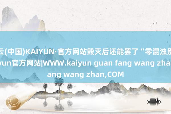 开云(中国)KAIYUN·官方网站毁灭后还能罢了“零混浊别离”-kaiyun官方网站|WWW.kaiyun guan fang wang zhan,COM