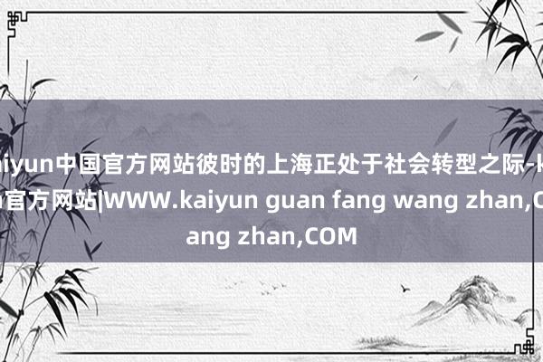 kaiyun中国官方网站彼时的上海正处于社会转型之际-kai