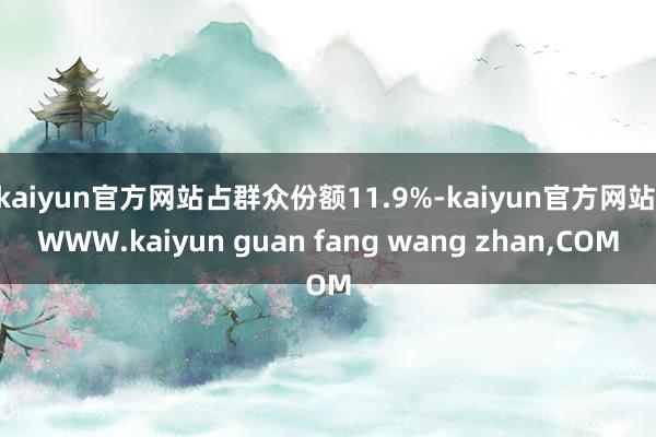 kaiyun官方网站占群众份额11.9%-kaiyun官方网站|WWW.kaiyun guan fang wang zhan,COM