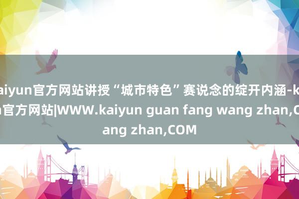 kaiyun官方网站讲授“城市特色”赛说念的绽开内涵-kaiyun官方网站|WWW.kaiyun guan fang wang zhan,COM