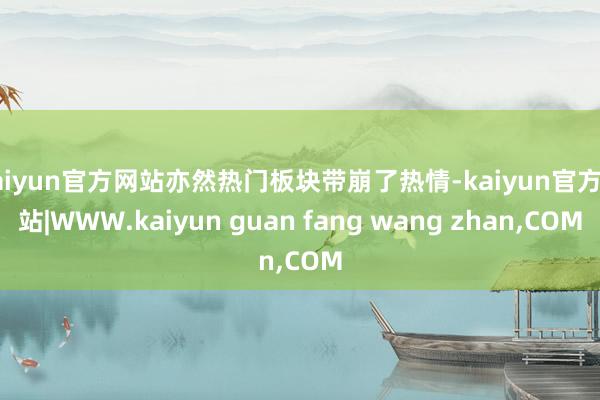 kaiyun官方网站亦然热门板块带崩了热情-kaiyun官方网站|WWW.kaiyun guan fang wang zhan,COM
