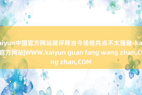 kaiyun中国官方网站就评释当今场统共点不太强健-kaiyun官方网站|WWW.kaiyun guan fang wang zhan,COM