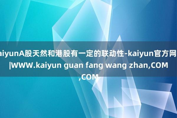 kaiyunA股天然和港股有一定的联动性-kaiyun官方网站|WWW.kaiyun guan fang wang zhan,COM