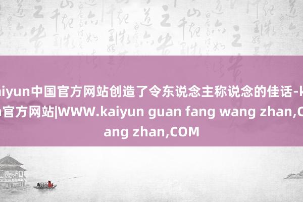 kaiyun中国官方网站创造了令东说念主称说念的佳话-kai