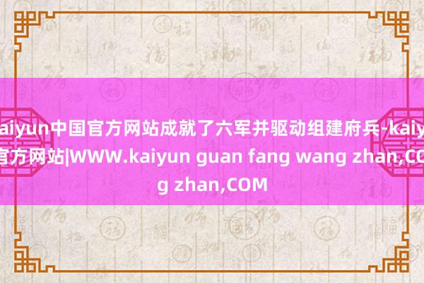 kaiyun中国官方网站成就了六军并驱动组建府兵-kaiyu