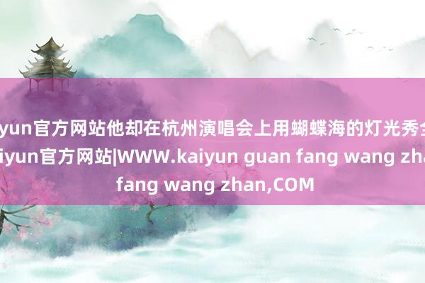 kaiyun官方网站他却在杭州演唱会上用蝴蝶海的灯光秀全程直