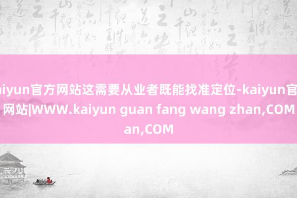kaiyun官方网站这需要从业者既能找准定位-kaiyun官